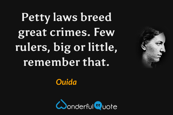 Petty laws breed great crimes.  Few rulers, big or little, remember that. - Ouida quote.