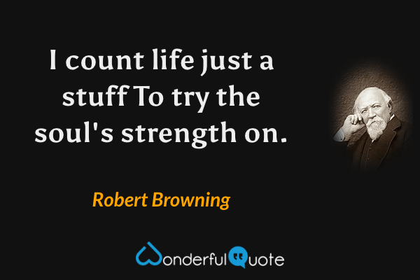 I count life just a stuff
To try the soul's strength on. - Robert Browning quote.