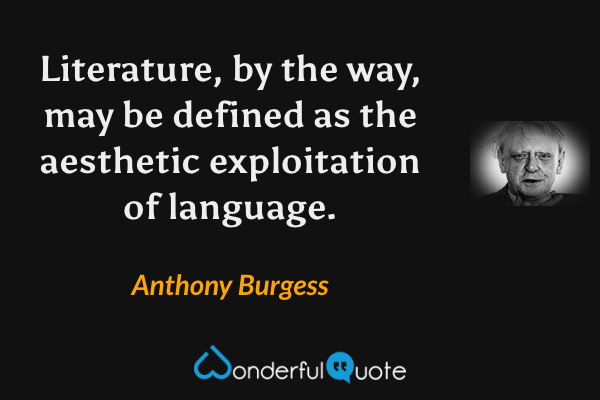 Literature, by the way, may be defined as the aesthetic exploitation of language. - Anthony Burgess quote.