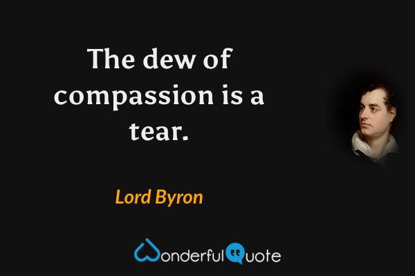 The dew of compassion is a tear. - Lord Byron quote.