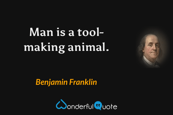 Man is a tool-making animal. - Benjamin Franklin quote.