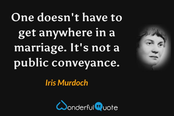One doesn't have to get anywhere in a marriage.  It's not a public conveyance. - Iris Murdoch quote.