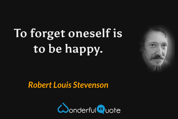 To forget oneself is to be happy. - Robert Louis Stevenson quote.