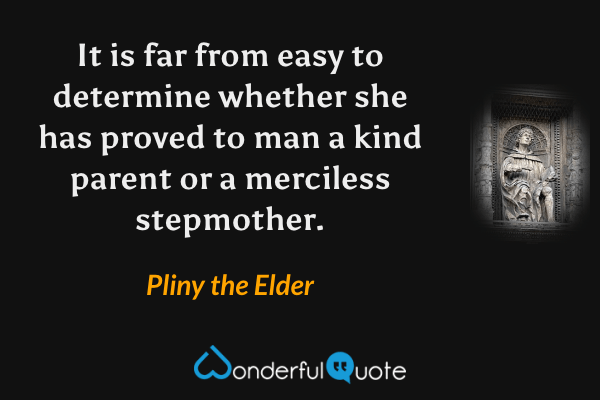 It is far from easy to determine whether she has proved to man a kind parent or a merciless stepmother. - Pliny the Elder quote.