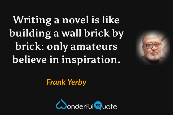 Writing a novel is like building a wall brick by brick: only amateurs believe in inspiration. - Frank Yerby quote.
