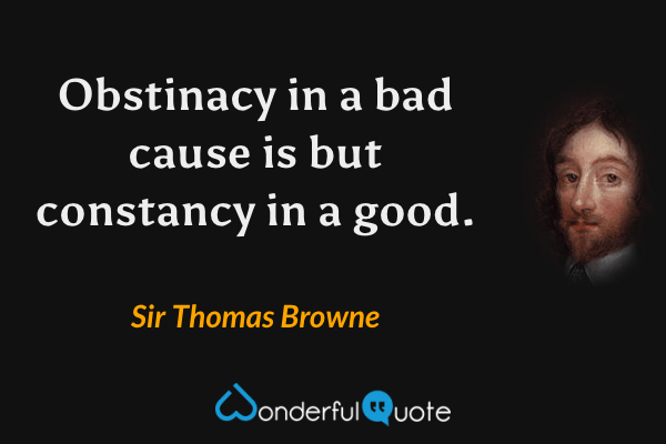 Obstinacy in a bad cause is but constancy in a good. - Sir Thomas Browne quote.