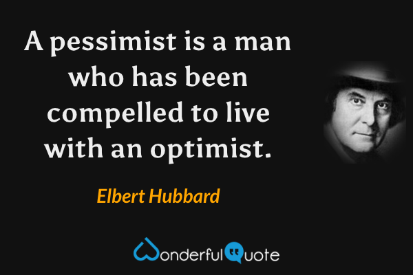 A pessimist is a man who has been compelled to live with an optimist. - Elbert Hubbard quote.