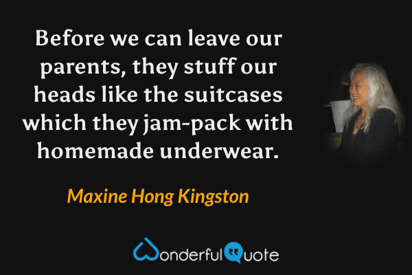 Before we can leave our parents, they stuff our heads like the suitcases which they jam-pack with homemade underwear. - Maxine Hong Kingston quote.