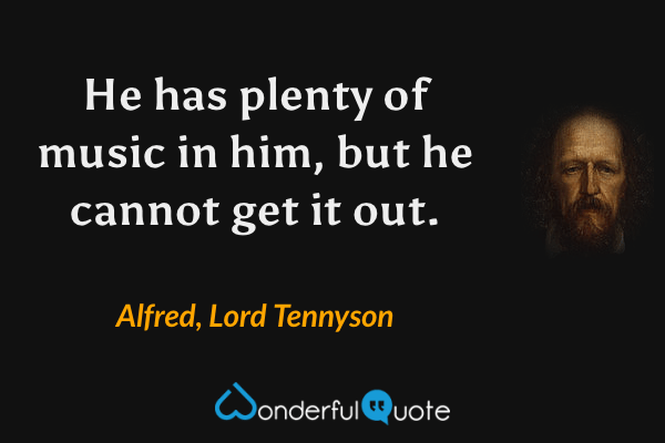 He has plenty of music in him, but he cannot get it out. - Alfred, Lord Tennyson quote.