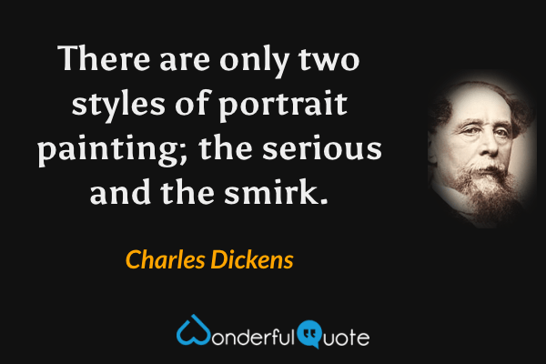 There are only two styles of portrait painting; the serious and the smirk. - Charles Dickens quote.