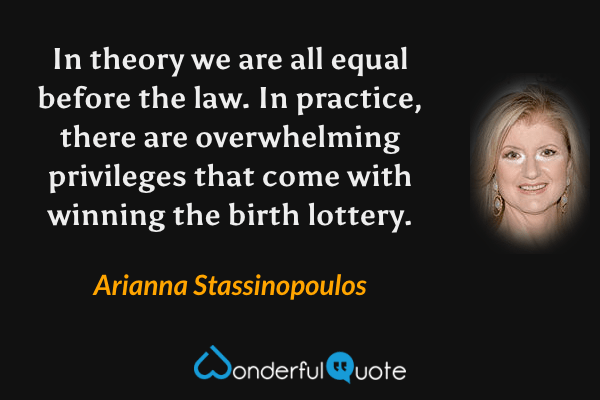 In theory we are all equal before the law. In practice, there are overwhelming privileges that come with winning the birth lottery. - Arianna Stassinopoulos quote.