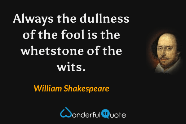 Always the dullness of the fool is the whetstone of the wits. - William Shakespeare quote.