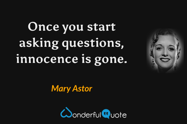 Once you start asking questions, innocence is gone. - Mary Astor quote.