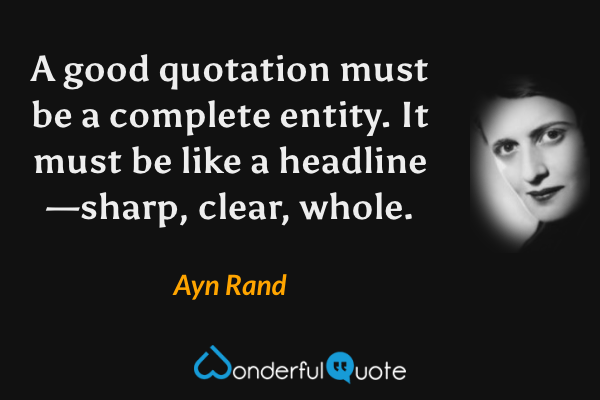 A good quotation must be a complete entity. It must be like a headline—sharp, clear, whole. - Ayn Rand quote.