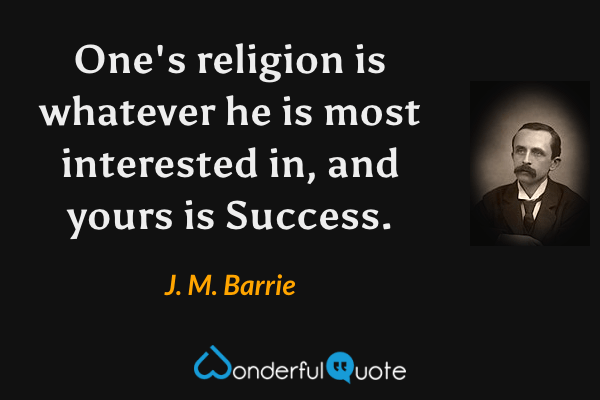 One's religion is whatever he is most interested in, and yours is Success. - J. M. Barrie quote.