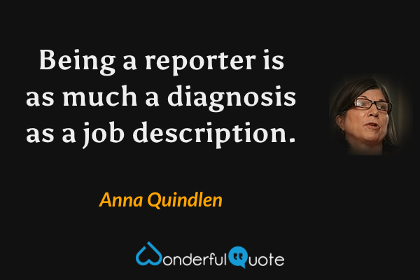 Being a reporter is as much a diagnosis as a job description. - Anna Quindlen quote.