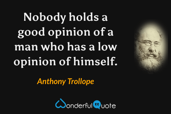 Nobody holds a good opinion of a man who has a low opinion of himself. - Anthony Trollope quote.