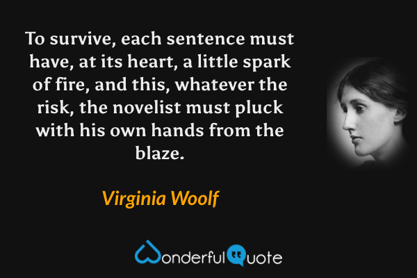 To survive, each sentence must have, at its heart, a little spark of fire, and this, whatever the risk, the novelist must pluck with his own hands from the blaze. - Virginia Woolf quote.
