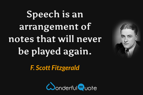 Speech is an arrangement of notes that will never be played again. - F. Scott Fitzgerald quote.