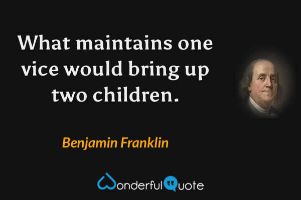 What maintains one vice would bring up two children. - Benjamin Franklin quote.