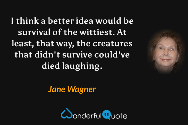 I think a better idea would be survival of the wittiest. At least, that way, the creatures that didn't survive could've died laughing. - Jane Wagner quote.