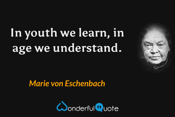 In youth we learn, in age we understand. - Marie von Eschenbach quote.