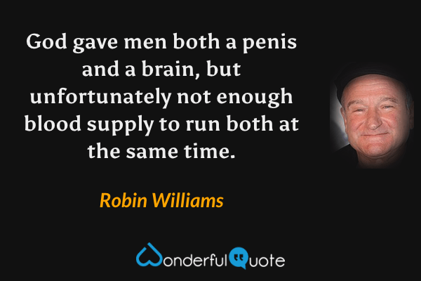 God gave men both a penis and a brain, but unfortunately not enough blood supply to run both at the same time. - Robin Williams quote.