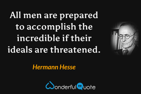 All men are prepared to accomplish the incredible if their ideals are threatened. - Hermann Hesse quote.