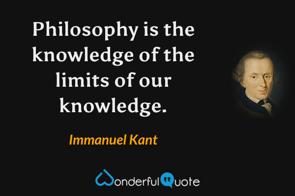 Philosophy is the knowledge of the limits of our knowledge. - Immanuel Kant quote.