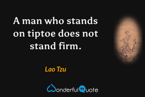 A man who stands on tiptoe does not stand firm. - Lao Tzu quote.