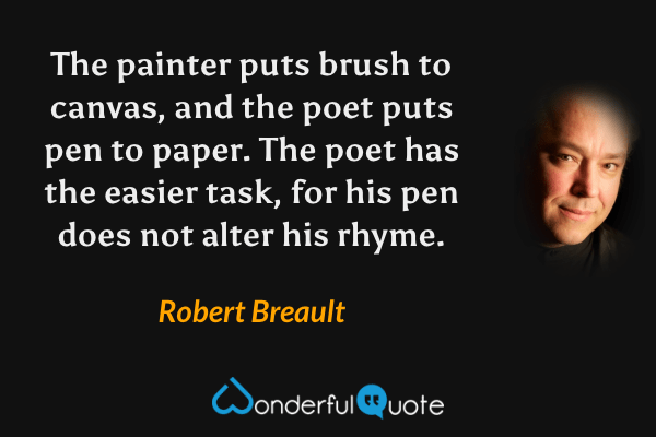 The painter puts brush to canvas, and the poet puts pen to paper. The poet has the easier task, for his pen does not alter his rhyme. - Robert Breault quote.