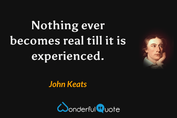 Nothing ever becomes real till it is experienced. - John Keats quote.