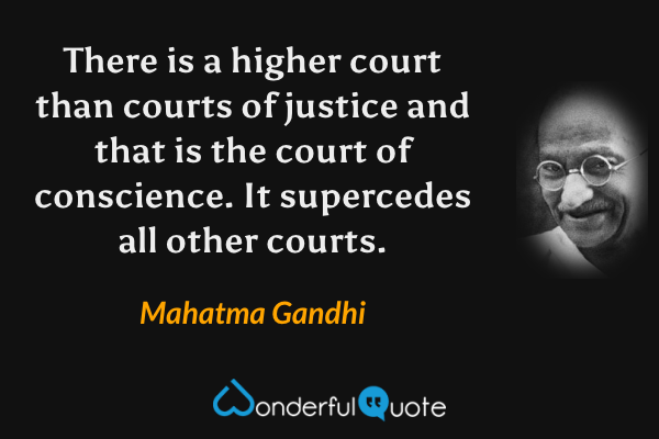 There is a higher court than courts of justice and that is the court of conscience. It supercedes all other courts. - Mahatma Gandhi quote.