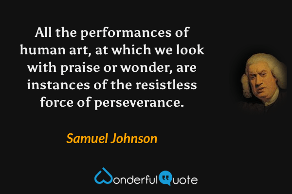 All the performances of human art, at which we look with praise or wonder, are instances of the resistless force of perseverance. - Samuel Johnson quote.
