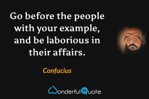 Go before the people with your example, and be laborious in their affairs. - Confucius quote.