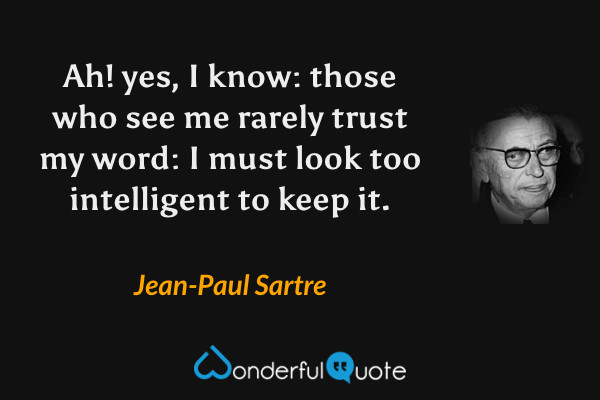 Ah! yes, I know: those who see me rarely trust my word: I must look too intelligent to keep it. - Jean-Paul Sartre quote.