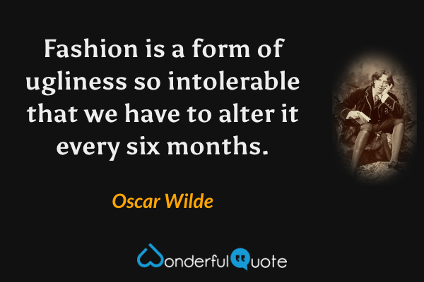 Fashion is a form of ugliness so intolerable that we have to alter it every six months. - Oscar Wilde quote.