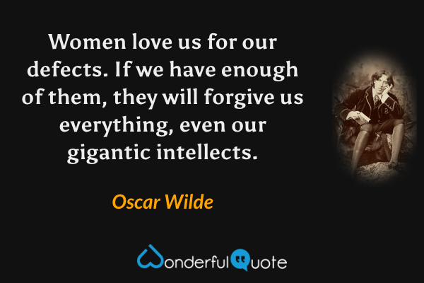 Women love us for our defects. If we have enough of them, they will forgive us everything, even our gigantic intellects. - Oscar Wilde quote.