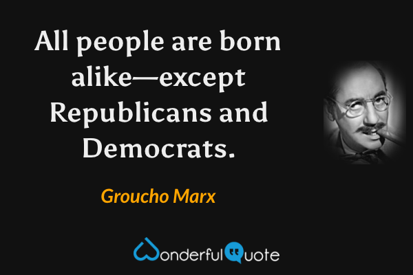 All people are born alike—except Republicans and Democrats. - Groucho Marx quote.