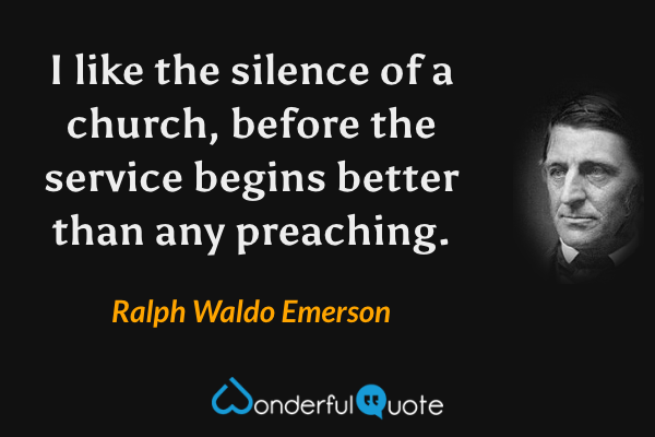 I like the silence of a church, before the service begins better than any preaching. - Ralph Waldo Emerson quote.