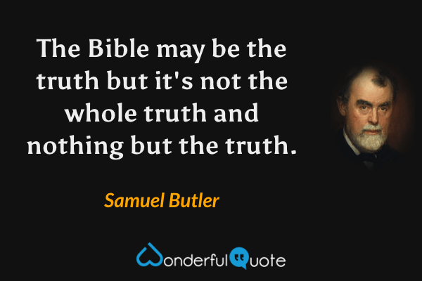 The Bible may be the truth but it's not the whole truth and nothing but the truth. - Samuel Butler quote.