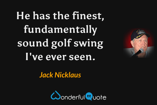 He has the finest, fundamentally sound golf swing I've ever seen. - Jack Nicklaus quote.