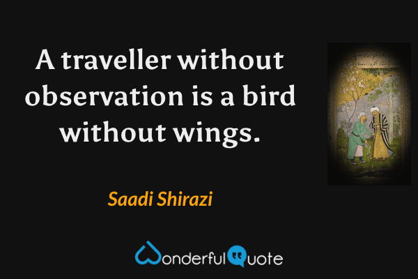 A traveller without observation is a bird without wings. - Saadi Shirazi quote.