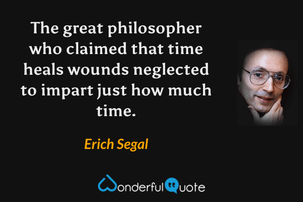 The great philosopher who claimed that time heals wounds neglected to impart just how much time. - Erich Segal quote.