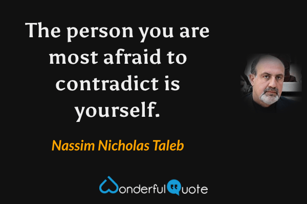 The person you are most afraid to contradict is yourself. - Nassim Nicholas Taleb quote.