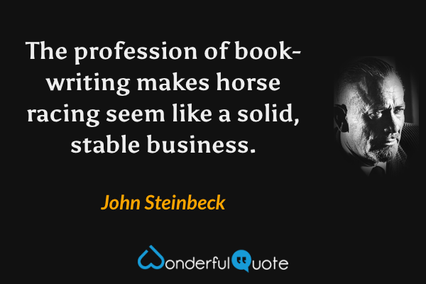 The profession of book-writing makes horse racing seem like a solid, stable business. - John Steinbeck quote.
