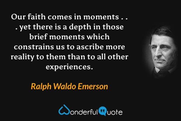 Our faith comes in moments . . . yet there is a depth in those brief moments which constrains us to ascribe more reality to them than to all other experiences. - Ralph Waldo Emerson quote.