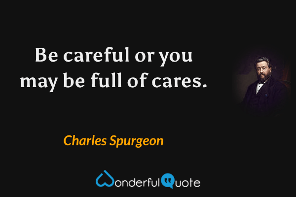 Be careful or you may be full of cares. - Charles Spurgeon quote.