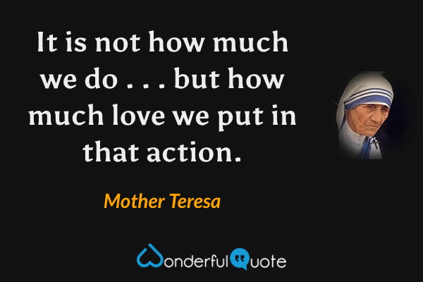 It is not how much we do . . . but how much love we put in that action. - Mother Teresa quote.