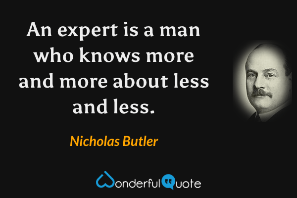 An expert is a man who knows more and more about less and less. - Nicholas Butler quote.